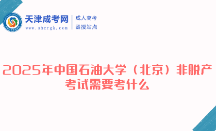 2025年中國(guó)石油大學(xué)（北京）非脫產(chǎn)考試需要考什么