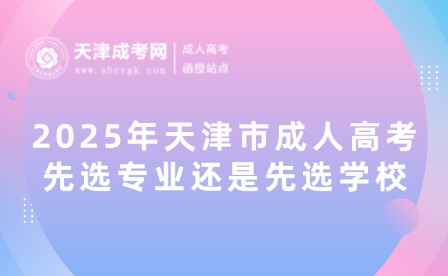 2025年天津市成人高考先選專業(yè)還是先選學(xué)校