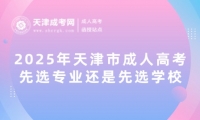 2025年天津市成人高考先選專業(yè)還是先選學(xué)校