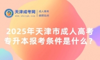 2025年天津市成人高考專升本報考條件是什么？