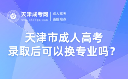 天津市成人高考錄取后可以換專(zhuān)業(yè)嗎？