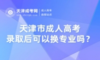 天津市成人高考錄取后可以換專業(yè)嗎？