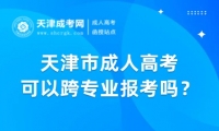 天津市成人高考補錄可以跨專業(yè)報考嗎？