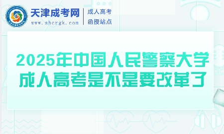 2025年中國(guó)人民警察大學(xué)成人高考是不是要改革了