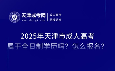 2025年天津市成人高考屬于全日制學(xué)歷嗎？怎么報(bào)名？