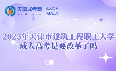 2025年天津市建筑工程職工大學(xué)成人高考是要改革了嗎
