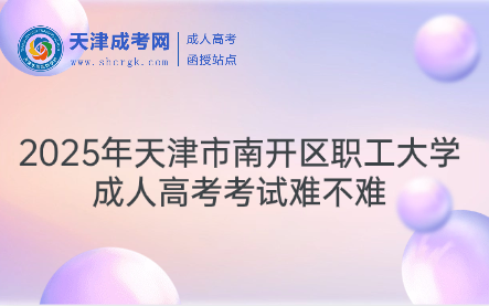 2025年天津市南開區(qū)職工大學(xué)成人高考考試難不難