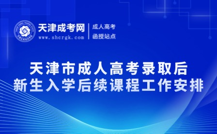 天津市成人高考錄取后新生入學后續(xù)課程工作安排