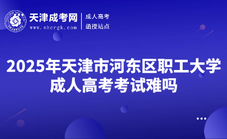 2025年天津市河?xùn)|區(qū)職工大學(xué)成人高考考試難嗎
