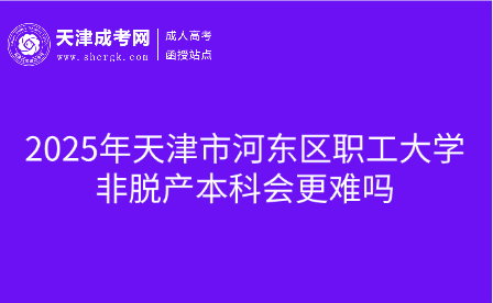2025年天津市河?xùn)|區(qū)職工大學(xué)非脫產(chǎn)本科會(huì)更難嗎