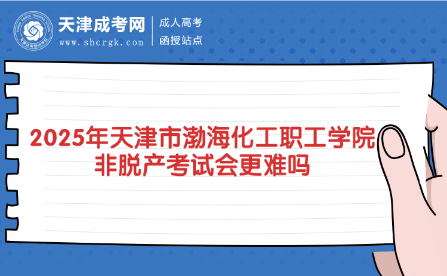 2025年天津市渤?；ぢ毠W(xué)院非脫產(chǎn)考試會(huì)更難嗎