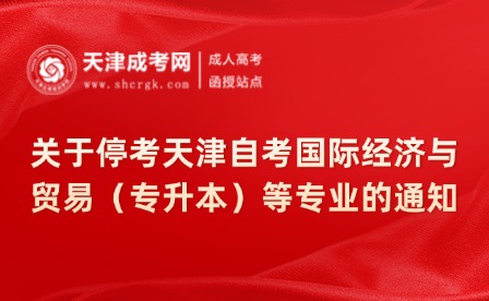 關(guān)于停考天津自考國際經(jīng)濟(jì)與貿(mào)易（專升本）等專業(yè)的通知