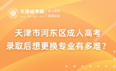 天津市河?xùn)|區(qū)成人高考錄取后想更換專業(yè)有多難？