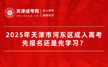 2025年天津市河?xùn)|區(qū)成人高考先報名還是先學(xué)習(xí)？