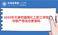 2025年天津市渤?；ぢ毠W(xué)院非脫產(chǎn)考試會更難嗎