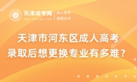 天津市河?xùn)|區(qū)成人高考錄取后想更換專(zhuān)業(yè)有多難？