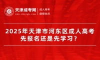 2025年天津市河?xùn)|區(qū)成人高考先報(bào)名還是先學(xué)習(xí)？