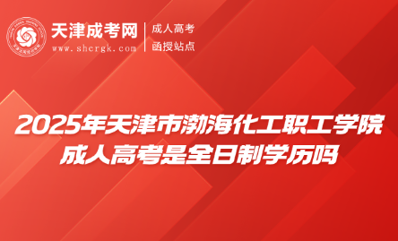2025年天津市渤海化工職工學(xué)院成人高考是全日制學(xué)歷嗎