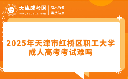 2025年天津市紅橋區(qū)職工大學(xué)成人高考考試難嗎