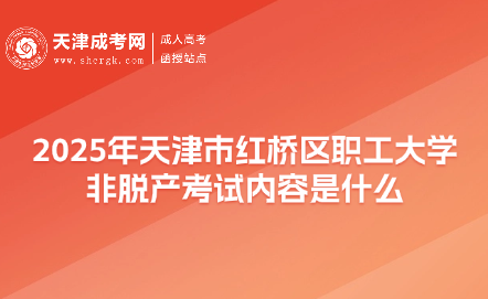 2025年天津市紅橋區(qū)職工大學(xué)非脫產(chǎn)考試內(nèi)容是什么