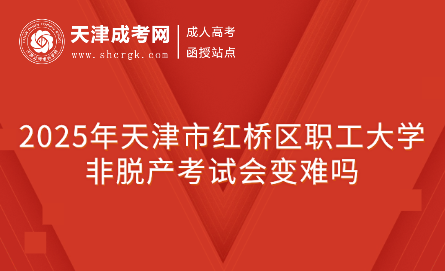 2025年天津市紅橋區(qū)職工大學(xué)非脫產(chǎn)考試會變難嗎