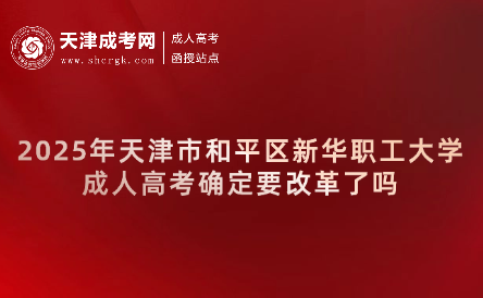 2025年天津市和平區(qū)新華職工大學成人高考確定要改革了嗎