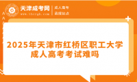 2025年天津市紅橋區(qū)職工大學(xué)成人高考考試難嗎