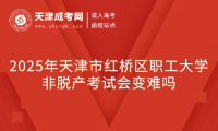 2025年天津市紅橋區(qū)職工大學(xué)非脫產(chǎn)考試會變難嗎