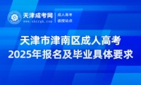 2025年天津市津南區(qū)成人高考報(bào)名及畢業(yè)具體要求