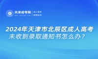 2024年天津市北辰區(qū)成人高考未收到錄取通知書(shū)怎么辦？