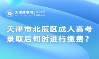 天津市北辰區(qū)成人高考錄取后何時(shí)進(jìn)行繳費(fèi)？