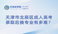 天津市北辰區(qū)成人高考錄取后換專業(yè)有多難？