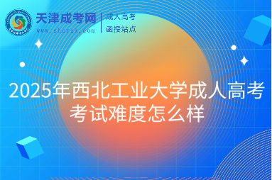2025年西北工業(yè)大學(xué)成人高考考試難度怎么樣