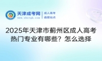 2025年天津市薊州區(qū)成人高考熱門專業(yè)有哪些？怎么選擇