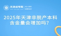 2025年天津非脫產(chǎn)本科含金量會(huì)增加嗎？