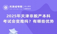 2025年天津非脫產(chǎn)本科考試會(huì)變難嗎？有哪些優(yōu)勢(shì)？