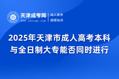2025年天津市成人高考本科與全日制大專能否同時(shí)進(jìn)行？