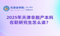 2025年天津非脫產(chǎn)本科在職研究生怎么讀？