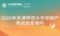 2025年天津師范大學(xué)非脫產(chǎn)考試會變難嗎