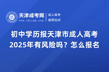 2025年初中學(xué)歷報天津市成人高考有風(fēng)險嗎？怎么報名？