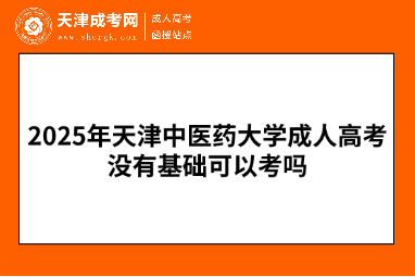 2025年天津中醫(yī)藥大學成人高考沒有基礎可以考嗎