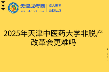 2025年天津中醫(yī)藥大學非脫產(chǎn)改革會更難嗎