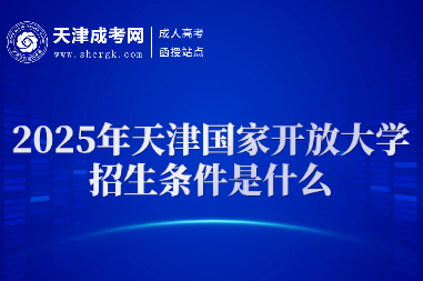 2025年天津國家開放大學(xué)招生條件是什么