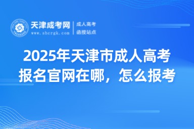 2025年天津市成人高考報名官網(wǎng)在哪，怎么報考？