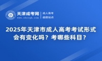 2025年天津市成人高考考試形式會有變化嗎？考哪些科目？