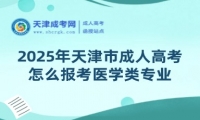 2025年天津市成人高考怎么報考醫(yī)學類專業(yè)？