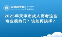 2025年天津市成人高考這些專業(yè)很熱門？該如何抉擇？