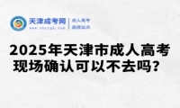2025年天津市成人高考現(xiàn)場確認(rèn)可以不去嗎？