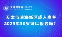2025年天津市濱海新區(qū)成人高考30歲可以報名嗎？