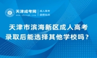 天津市濱海新區(qū)成人高考錄取后能選擇其他學(xué)校嗎？